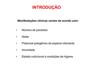 INTRODUÇÃO
Manifestações clínicas variam de acordo com:
• Número de parasitos
• Idade
• Potencial patogênico da espécie infectante
• Imunidade
• Estado nutricional e condições de higiene
 