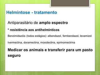 Antiparasitário de amplo espectro
* resistência aos antihelmínticos
Benzimidazóis (todos estágios): albendazol, fembendazol, levamizol
Ivermectina, doramectina, moxidectina, eprinomectrina...
Medicar os animais e transferir para um pasto
seguro
Helmintose - tratamento
 