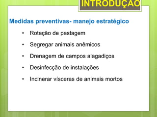 Medidas preventivas- manejo estratégico
• Rotação de pastagem
• Segregar animais anêmicos
• Drenagem de campos alagadiços
• Desinfecção de instalações
• Incinerar vísceras de animais mortos
INTRODUÇÃO
 