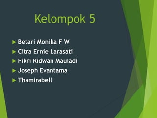 Kelompok 5
 Betari Monika F W
 Citra Ernie Larasati
 Fikri Ridwan Mauladi
 Joseph Evantama
 Thamirabell
 