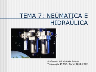TEMA 7: NEÚMATICA E
HIDRAÚLICA
Profesora: Mª Victoria Puente
Tecnología 4º ESO. Curso 2011-2012
 