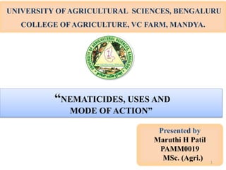 UNIVERSITY OF AGRICULTURAL SCIENCES, BENGALURU
COLLEGE OF AGRICULTURE, VC FARM, MANDYA.
“NEMATICIDES, USES AND
MODE OF ACTION”
Presented by
Maruthi H Patil
PAMM0019
MSc. (Agri.) 1
 