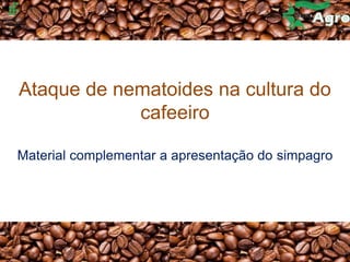 Ataque de nematoides na cultura do
cafeeiro
Material complementar a apresentação do simpagro
 
