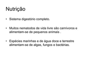 Nutrição 
• Sistema digestório completo. 
• Muitos nematodos de vida livre são carnívoros e 
alimentam-se de pequenos animais . 
• Espécies marinhas e de água doce e terrestre 
alimentam-se de algas, fungos e bactérias. 
 