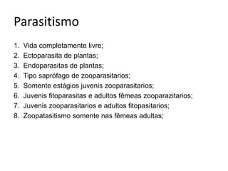 Parasitismo 
1. Vida completamente livre; 
2. Ectoparasita de plantas; 
3. Endoparasitas de plantas; 
4. Tipo saprófago de zooparasitarios; 
5. Somente estágios juvenis zooparasitarios; 
6. Juvenis fitoparasitas e adultos fêmeas zooparazitarios; 
7. Juvenis zooparasitarios e adultos fitopasitarios; 
8. Zoopatasitismo somente nas fêmeas adultas; 
 