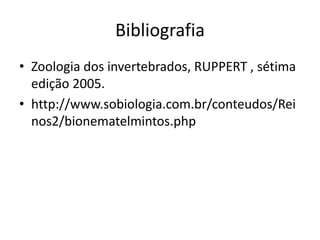 Bibliografia 
• Zoologia dos invertebrados, RUPPERT , sétima 
edição 2005. 
• http://www.sobiologia.com.br/conteudos/Rei 
nos2/bionematelmintos.php 
