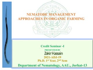 Credit Seminar -I
PRESENTED BY
ZakirHussain
2021-ADJ-19
Ph.D. 1st Year, 2nd Sem
Department of Nematology, AAU., Jorhat-13
NEMATODE MANAGEMENT
APPROACHES IN ORGANIC FARMING
 