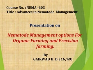 Course No. : NEMA -603
Title : Advances in Nematode Management
Presentation on
Nematode Management options For
Organic Farming and Precision
farming.
By
GAIKWAD H. D. (16/49)
 
