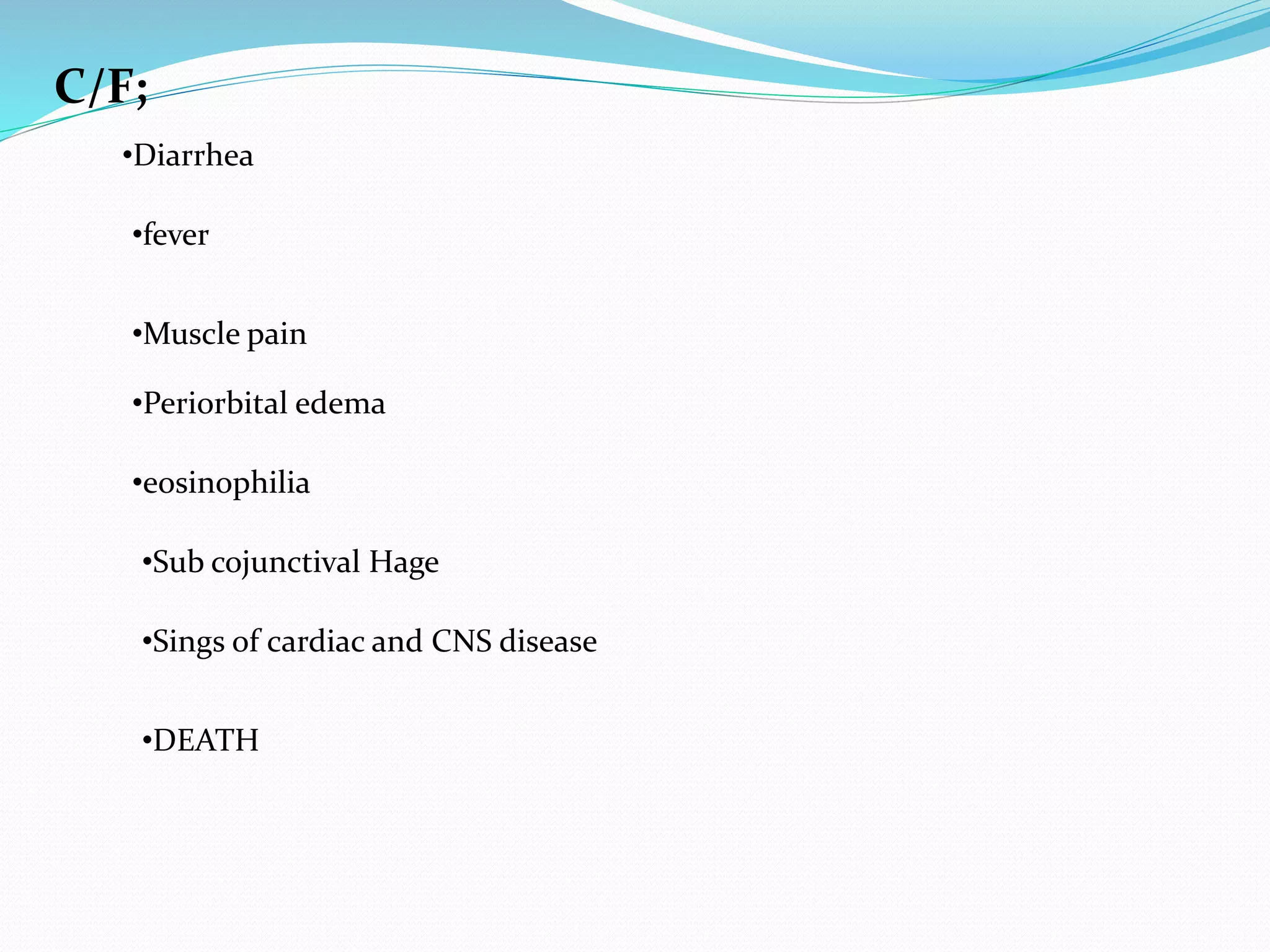 C/F;
•Diarrhea
•fever
•Muscle pain
•Periorbital edema
•eosinophilia
•Sub cojunctival Hage
•Sings of cardiac and CNS disease
•DEATH
 