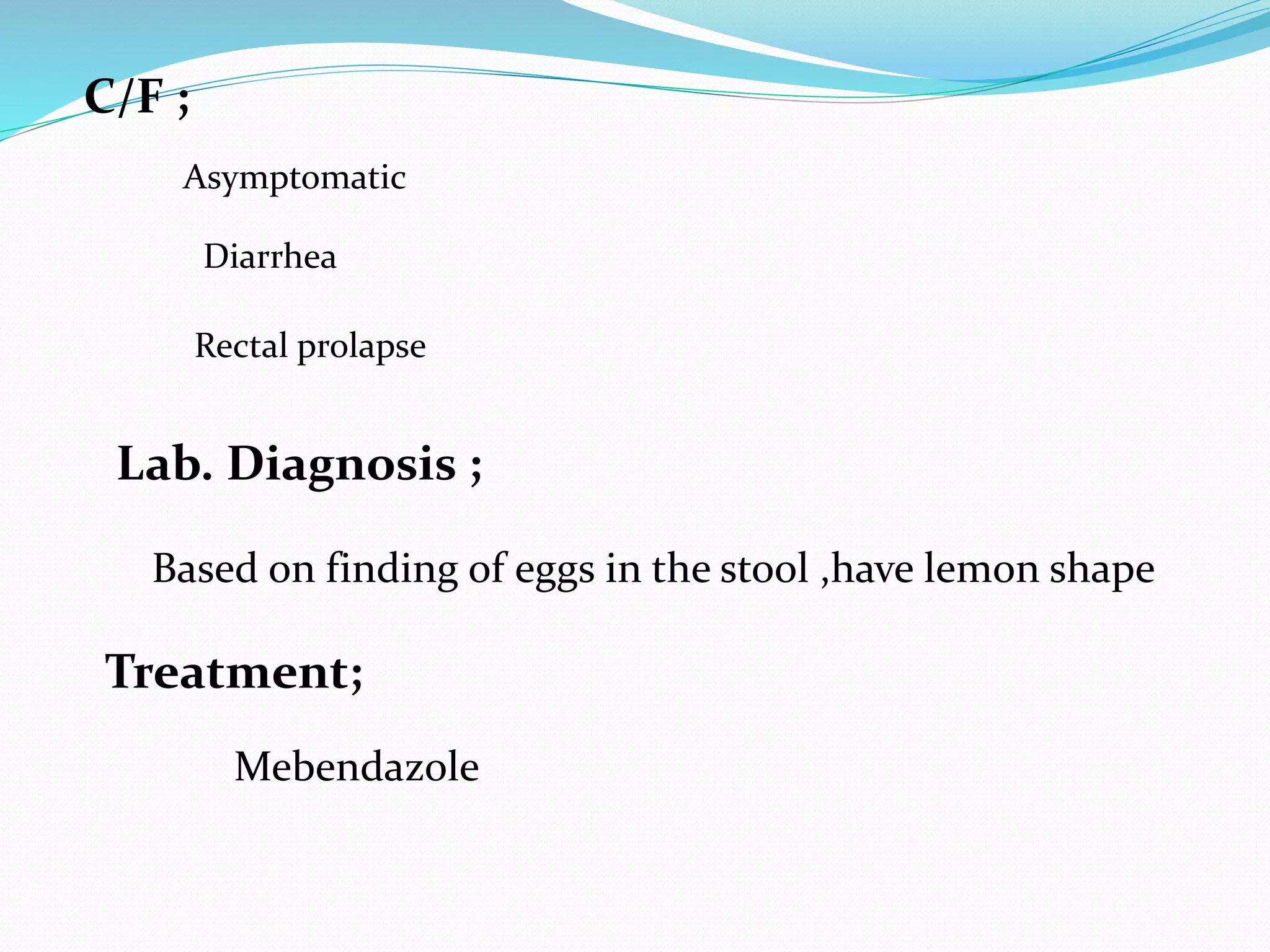 C/F ;
Asymptomatic
Diarrhea
Rectal prolapse
Lab. Diagnosis ;
Based on finding of eggs in the stool ,have lemon shape
Treatment;
Mebendazole
 