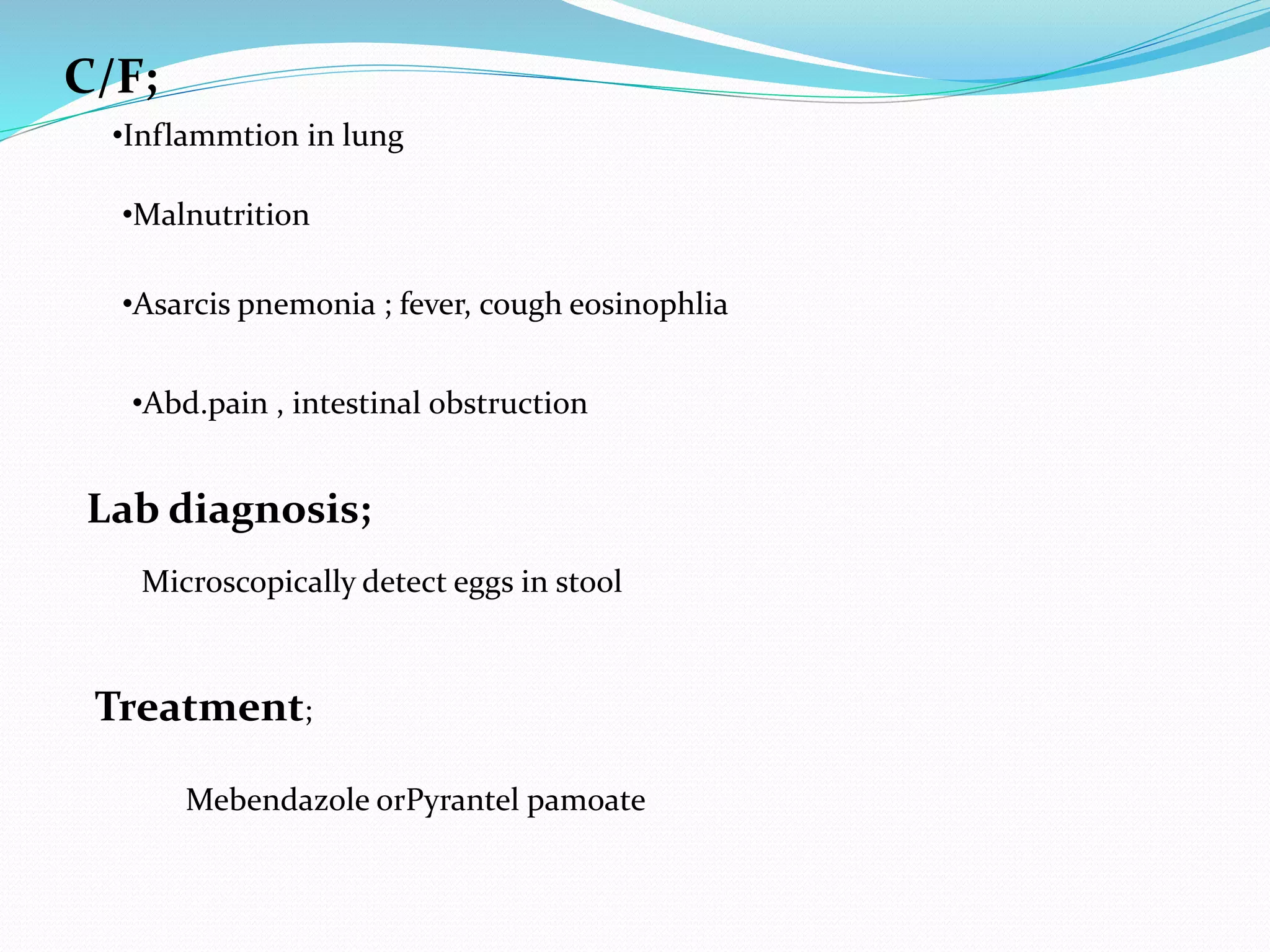 C/F;
•Inflammtion in lung
•Malnutrition
•Asarcis pnemonia ; fever, cough eosinophlia
•Abd.pain , intestinal obstruction
Lab diagnosis;
Microscopically detect eggs in stool
Treatment;
Mebendazole orPyrantel pamoate
 