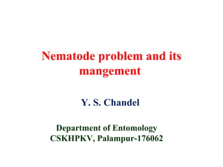 Nematode problem and its
mangement
Y. S. Chandel
Department of Entomology
CSKHPKV, Palampur-176062
 