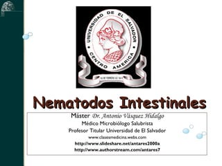 Nematodos Intestinales
     Máster Dr. Antonio Vásquez Hidalgo
         Médico Microbiólogo Salubrista
    Profesor Titular Universidad de El Salvador
             www.clasesmedicina.webs.com
      http://www.slideshare.net/antares2000a
      http://www.authorstream.com/antares7
 