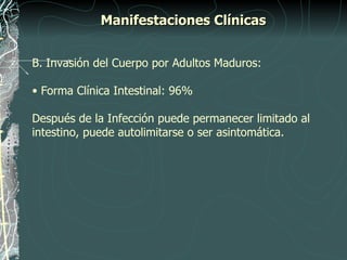 Manifestaciones Clínicas


B. Invasión del Cuerpo por Adultos Maduros:

• Forma Clínica Intestinal: 96%

Después de la Infección puede permanecer limitado al
intestino, puede autolimitarse o ser asintomática.
 
