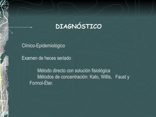 DIAGNÓSTICO


Clínico-Epidemiológico

Examen de heces seriado

      Método directo con solución fisiológica
      Métodos de concentración: Kato, Willis, Faust y
   Formol-Éter.
 