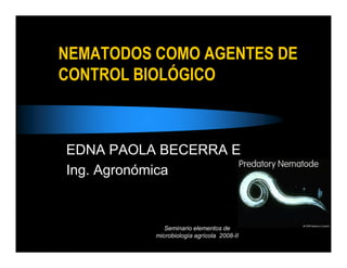 NEMATODOS COMO AGENTES DE
CONTROL BIOLÓGICO



EDNA PAOLA BECERRA E
Ing. Agronómica


             Seminario elementos de
          microbiología agrícola 2008-II
 