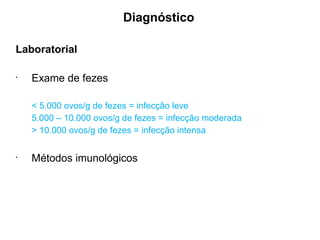 Diagnóstico
Laboratorial
•
Exame de fezes
< 5.000 ovos/g de fezes = infecção leve
5.000 – 10.000 ovos/g de fezes = infecção moderada
> 10.000 ovos/g de fezes = infecção intensa
•
Métodos imunológicos
 