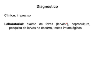 Diagnóstico
Clínico: impreciso
Laboratorial: exame de fezes (larvas*), coprocultura,
pesquisa de larvas no escarro, testes imunológicos
 