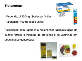 Tratamento
•
Mebendazol 100mg (2x/dia por 3 dias)
•
Albendazol 400mg (dose única)
Associação com tratamento antianêmico (administração de
sulfato ferroso e ingestão de proteínas e de vitaminas em
quantidades generosas)
 