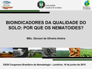 XXXII Congresso Brasileiro de Nematologia - Londrina, 16 de junho de 2015
BIOINDICADORES DA QUALIDADE DO
SOLO: POR QUE OS NEMATOIDES?
MSc. Giovani de Oliveira Arieira
 