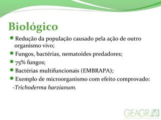Biológico
Redução da população causado pela ação de outro
organismo vivo;
Fungos, bactérias, nematoides predadores;
75% fungos;
Bactérias multifuncionais (EMBRAPA);
Exemplo de microorganismo com efeito comprovado:
-Trichoderma harzianum.
 