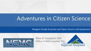 Adventures in Citizen Science
Reagent Grade Enzymes and Open Source Lab Equipment
Ellen R. Campbell, CEO
Wilbur H (Bill) Campbell, PhD
 
