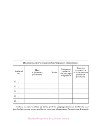 _________________________________________________________________
(Наименование учреждения общего среднего образования)
Учебный
год
Имя
и фамилия
учащегося
Класс
Состояние
учебного
пособия при
получении
Отметка
учащемуся
за пользование
учебным
пособием
20 /
20 /
20 /
20 /
20 /
Учебное пособие издано за счет средств государственного бюджета для
фондов библиотек по заказу Министерства образования Республики Беларусь.
Правообладатель Вышэйшая школа
 