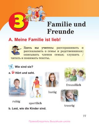 77
Familie und
Freunde
A. Meine Familie ist lieb!
1 Wie sind sie?
а. Hört und seht.
b. Lest, wie die Kinder sind.
ruhig
freundlich
sportlich
traurig
З
Здесь вы учитесь: расспрашивать и
и
рассказывать о семье и родственниках;
описывать членов семьи; слушать /
ч
ч
читать и понимать тексты.
lustig
Правообладатель Вышэйшая школа
 