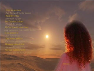 On a vu souvent   Nós freqüentemente vemos   Rejaillir le feu   Renascer o fogo   De l’ancien volcan   Do vulcão antigo   Qu’on croyait trop vieux   Que pensamos estar velho demais   Il est paraîti-il   Nos é mostrado   Des terres brûlées   Em terras que foram queimadas   Donnant plus de blé   Nascendo mais trigo   Qu’um meilleur avril   Do que no melhor abril 