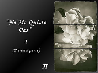ΠΠ
““Ne Me QuitteNe Me Quitte
Pas”Pas”
II
(Primera parte)(Primera parte)
 