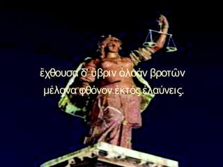 ἒχθουσα δ' ὓβριν ὀλοάν βροτῶν
μέλανα φθόνον ἐκτός ἐλαύνεις.
 