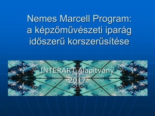 Nemes Marcell Program:
a képzőművészeti iparág
időszerű korszerűsítése
INTERART Alapítvány
2017
 