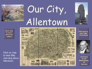 Our City, Allentown Click on map to hear Billy Joel sing about Allentown. Click here to learn  about the author. Click here to  view Table of Contents Click here  to see  Bibliography  of  Sources 