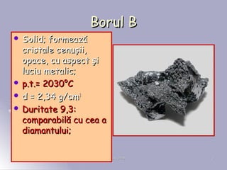 ORADEA, 2008ORADEA, 2008 33
Borul BBorul B
 Solid; formeazSolid; formeazăă
cristale cenuşii,cristale cenuşii,
opace, cu a...