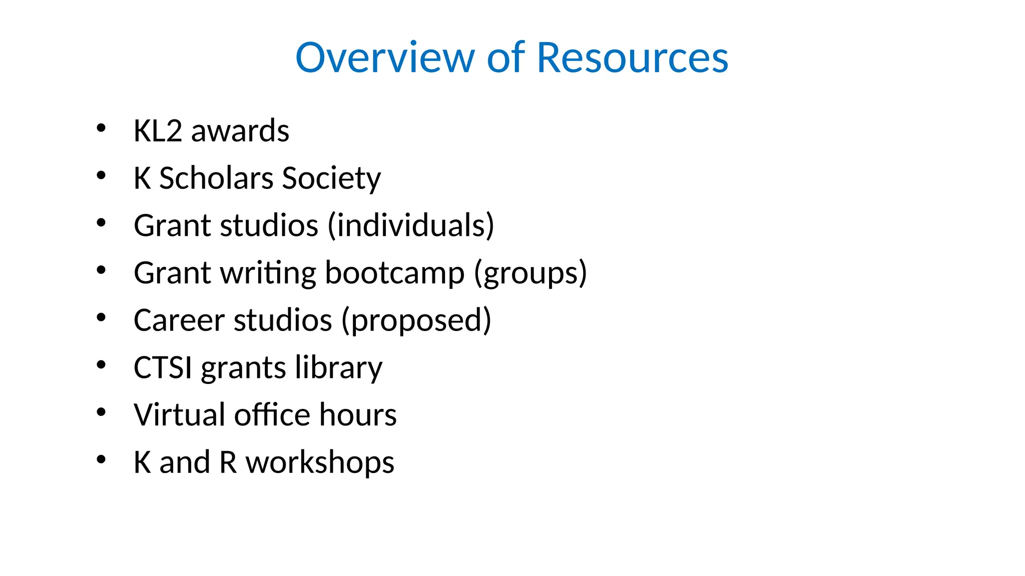 Overview of Resources
• KL2 awards
• K Scholars Society
• Grant studios (individuals)
• Grant writing bootcamp (groups)
• Career studios (proposed)
• CTSI grants library
• Virtual office hours
• K and R workshops
 