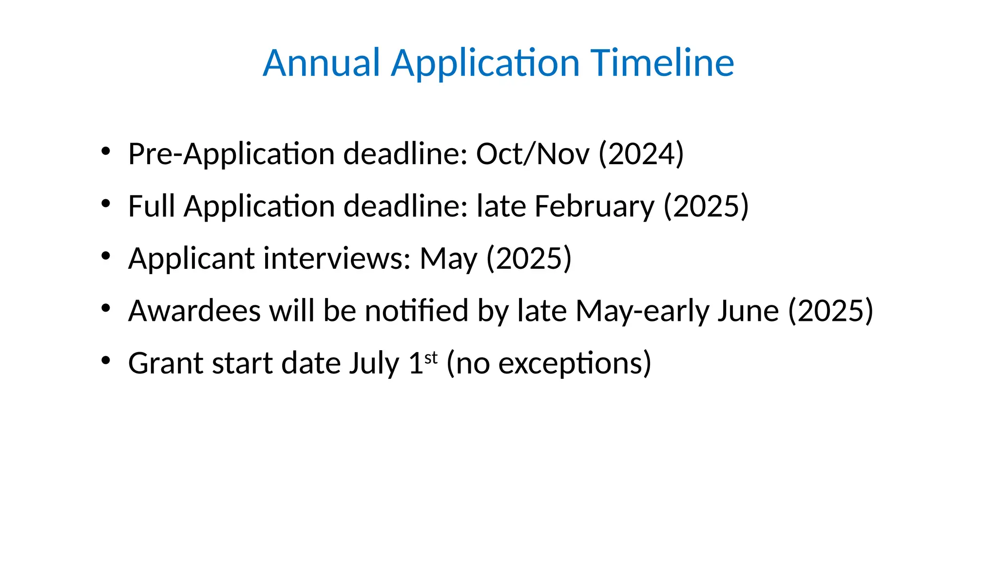 Annual Application Timeline
• Pre-Application deadline: Oct/Nov (2024)
• Full Application deadline: late February (2025)
• Applicant interviews: May (2025)
• Awardees will be notified by late May-early June (2025)
• Grant start date July 1st
(no exceptions)
 