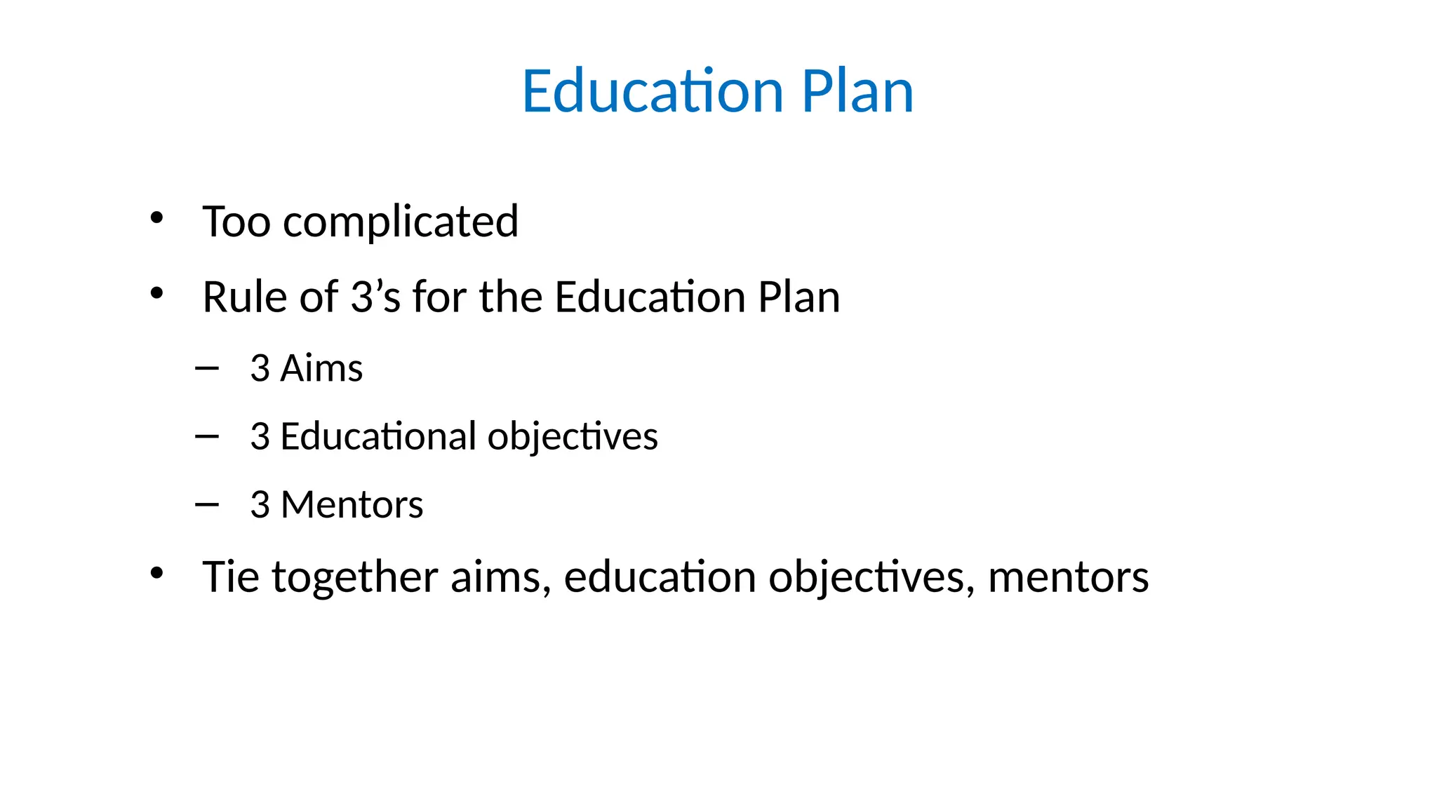Education Plan
• Too complicated
• Rule of 3’s for the Education Plan
– 3 Aims
– 3 Educational objectives
– 3 Mentors
• Tie together aims, education objectives, mentors
 