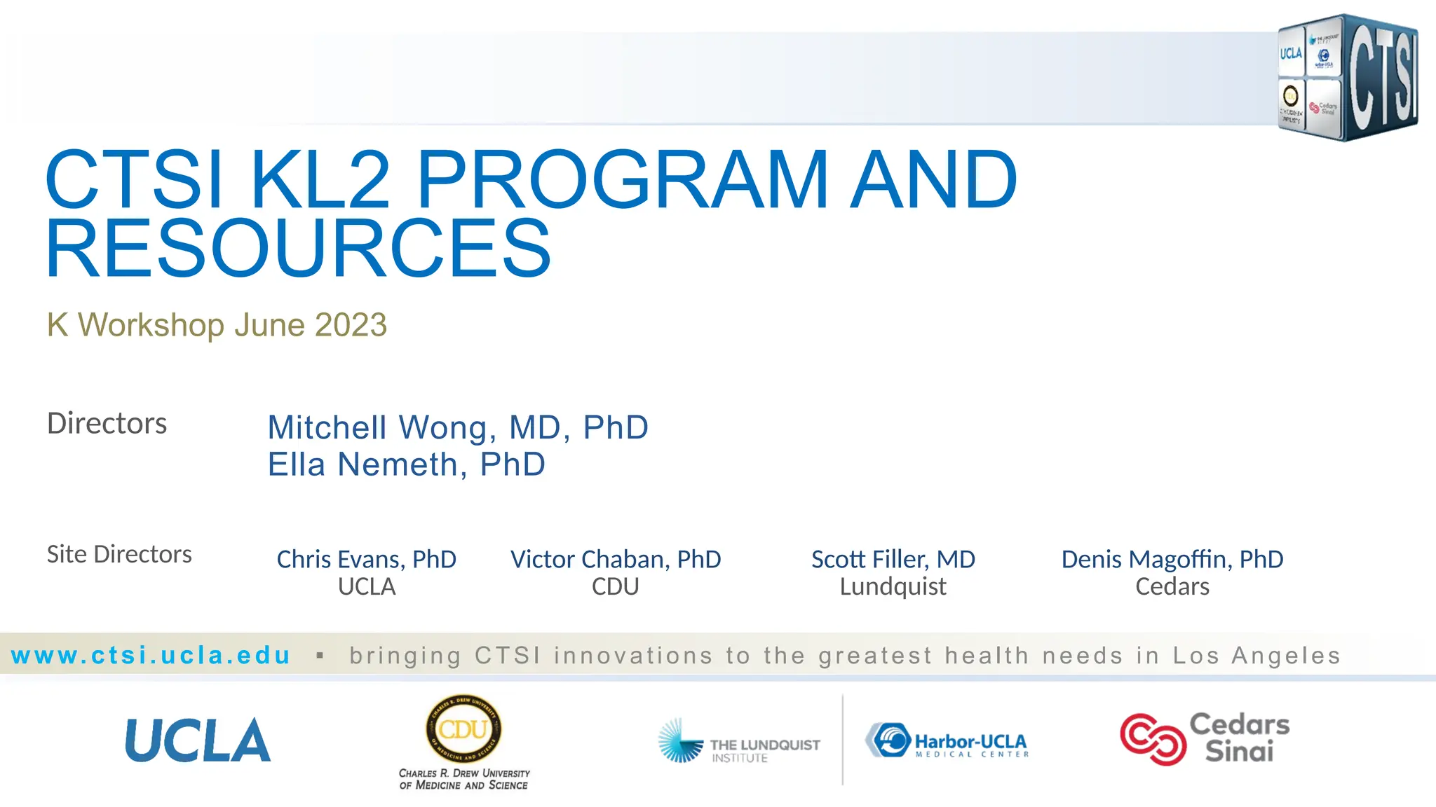 K Workshop June 2023
www.ctsi.ucla.edu ▪ b r i ng i n g C T S I i n n o v a t i o ns t o t h e gr e a t e s t h ea l t h n e e ds i n L o s A n g e l es
CTSI KL2 PROGRAM AND
RESOURCES
Directors Mitchell Wong, MD, PhD
Ella Nemeth, PhD
Site Directors Chris Evans, PhD Victor Chaban, PhD Scott Filler, MD Denis Magoffin, PhD
UCLA CDU Lundquist Cedars
 