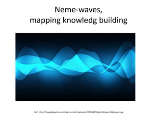 Neme-waves,
mapping knowledg building
Ref: http://hpwallpaperku.com/wp-content/uploads/2015/08/Digital-Waves-Wallpaper.jpg
 