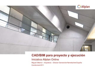 CAD/BIM para proyecto y ejecución Iniciativa Allplan Online Miguel Villamor – Arquitecto – Director General de Nemetschek España Construmat 2011 