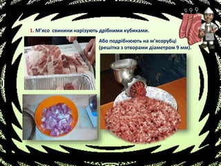 1. М’ясо свинини нарізують дрібними кубиками.
Або подрібнюють на м’ясорубці
(решітка з отворами діаметром 9 мм).
 