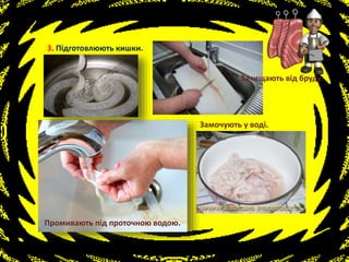 3. Підготовлюють кишки.
Замочують у воді.
Промивають під проточною водою.
Зачищають від бруду.
 