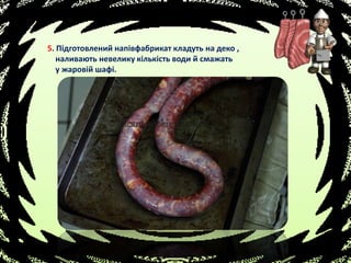 5. Підготовлений напівфабрикат кладуть на деко ,
наливають невелику кількість води й смажать
у жаровій шафі.
 