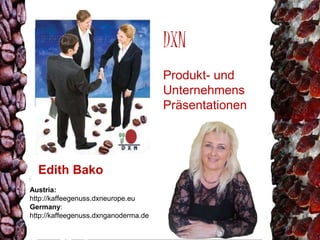 DXN 
Produkt- und 
Unternehmens 
Präsentationen 
Edith Bako 
Austria: 
http://kaffeegenuss.dxneurope.eu 
Germany: 
http://kaffeegenuss.dxnganoderma.de 
 