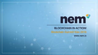 BLOCKCHAIN IN ACTION!
Blockchain Summit Kiev 2018
www.nem.io
 
