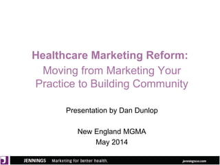 Healthcare Marketing Reform:
Moving from Marketing Your
Practice to Building Community
Presentation by Dan Dunlop
New England MGMA
May 2014
 