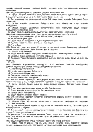 эрдсийн гаралтай бодисыг тодорхой хэлбэрт оруулсан, зохих тун, хэмжээгээр хэрэглэдэг
бэлдмэлийг
/43./ Эрүүл мэндийн тусламж, үйлчилгээ үзүүлэгч байгууллага гэж
A. Эрүүл мэндийн даатгалын байгууллагатай гэрээ байгуулсан хуулийн этгээд, төрийн
байгууллагууд мөн эрүүл мэндийн байгууллага болон эмийн санг
B. Эрүүл мэндийн даатгалын сантай гэрээ байгуулсан эрүүл мэндийн байгууллага болон
эмийн санг
C. Эрүүл мэндийн даатгалын байгууллагатай гэрээ байгуулсан эрүүл мэндийн
байгууллагыг
D. Эрүүл мэндийн даатгалын байгууллагатай гэрээ байгуулсан эрүүл мэндийн
байгууллага болон эмийн санг
E. Эрүүл мэндийн даатгалын байгууллагатай гэрээ байгуулсан эмийн санг
/44./ Эрүүл мэндийн байгууллагыг ямар хуульд заасан журмын дагуу бүртгэх вэ?
A. Аж ахуйн үйл ажиллгааны тусгай зөвшөөрлийн тухай хууль
B. Харъяаллын тухай хууль
C. Эрүүл мэндийн байгууллагын тусгай бүртгэлийн тухай хууль
D. Хуулийн этгээдийн улсын бүртгэлийн тухай хууль
E. Аль нь биш
/45./ Гамшгийн үед цус, цусан бүтээгдэхүүн, тэдгээрийг орлох бэлдмэлээр найдвартай
хангах, нөөцийг бүрдүүлэх, бэлэн байдлыг хангах асуудлыг
A. Засгийн газар хариуцна
B. Эрүүл мэндийн асуудал хариуцсан төрийн захиргааны төв байгууллага хариуцна
C. Монголын Улаан Загалмайн нийгэмлэг хариуцна
D. Монголын Улаан Загалмайн нийгэмлэгтэй хамтарч, Засгийн газар, Эрүүл мэндийн яам
хариуцна
E. УИХ
/46./ Эмнэлгийн мэргэжилтэнд урамшуулал олгох, нийгмийн баталгааг сайжруулахад
дэмжлэг үзүүлэх арга хэмжээ авах субьектэд хамаарахгүйг ол.
A. Эрүүл мэнд, спортын яам
B. Нутгийн өөрөө удирдах байгууллага
C. Аж ахуйн нэгж, байгууллага
D. Бүх шатны Иргэдийн төлөөлөгчдийн хурал
E. Нутгийн захиргааны байгуулага
/47./ Монгол Улсад хэрэглэгдэх мансууруулах болон сэтгэцэд нөлөөлөх эмийн жагсаалт,
тэдгээрийн үйлдвэрлэл, импорт, хадгалалт, худалдааг зохицуулах журмыг хэн батлах вэ?
A. Эрүүл мэндийн болон хөдөө аж ахуйн асуудал эрхэлсэн Засгийн газрын гишүүд
хамтран
B. Эрүүл мэнд спортын яамны төрийн нарийн бичгийн дарга
C. Эрүүл мэндийн асуудал эрхэлсэн Засгийн газрын гишүүн
D. Монгол улсын ерөнхий сайд
E. Эрүүл мэндийн хөгжлийн төвийн захирал
/48./ Эм, эмнэлгийн хэрэгсэл импортлох, экспортлоход дараахь зүйлийг хориглоно гэсэн
заалтад үл хамаарахыг ол
A. Монгол Улсад үйлдвэрлэв” гэсэн шошго, стандартын дугаартай эм, эмнэлгийн
хэрэгслийг импортлох
B. Тусгай зөвшөөрөлгүй хуулийн этгээд, иргэн эм, эмнэлгийн хэрэгсэл, биологийн идэвхт
бүтээгдэхүүнийг импортлох
C. Эм, эмнэлгийн хэрэгсэл нэвтрүүлэхээр тогтоосон хилийн боомтоос өөр боомтоор эм,
эмнэлгийн хэрэгсэл нэвтрүүлэх
D. Импортын болон экспортын лицензийн бичигт заасан нэр, хэлбэр, тун, тоо хэмжээнээс
илүү буюу өөр нэр төрлийн эм, эмнэлгийн хэрэгслийг улсын хилээр нэвтрүүлэх
E. Бүгд зөв
/49./ Эрүүл мэндийн тухай хуульд “эх барих” гэдгийг аль утгаар ойлгох вэ?
A. Төрөх, төрсний дараах үед эх, ураг, нярайг оношлох, хянах, төрөлтийг удирдах,
эмчлэх, өвчлөхөөс урьдчилан сэргийлэхэд чиглэсэн мэргэжлийн цогц үйл ажиллагааг
 