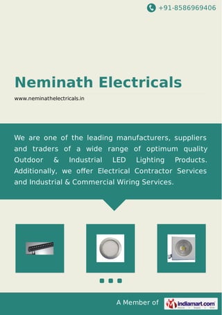 +91-8586969406 
Neminath Electricals 
www.neminathelectricals.in 
We are one of the leading manufacturers, suppliers 
and traders of a wide range of optimum quality 
Outdoor & Industrial LED Lighting Products. 
Additionally, we offer Electrical Contractor Services 
and Industrial & Commercial Wiring Services. 
A Member of 
 