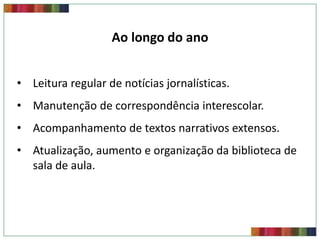 Ao longo do ano
• Leitura regular de notícias jornalísticas.
• Manutenção de correspondência interescolar.

• Acompanhamento de textos narrativos extensos.
• Atualização, aumento e organização da biblioteca de
sala de aula.

 