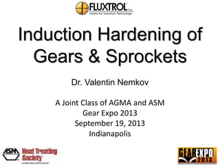 Induction Hardening of
Gears & Sprockets
Dr. Valentin Nemkov
A Joint Class of AGMA and ASM
Gear Expo 2013
September 19, 2013
Indianapolis

 